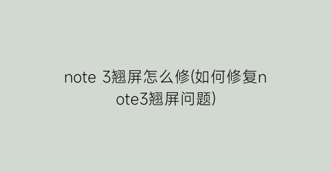 note3翘屏怎么修(如何修复note3翘屏问题)